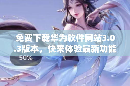免費下載華為軟件網站3.0.3版本，快來體驗最新功能