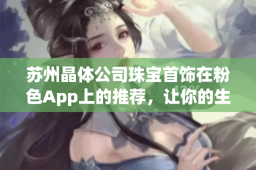 蘇州晶體公司珠寶首飾在粉色App上的推薦，讓你的生活更加精彩