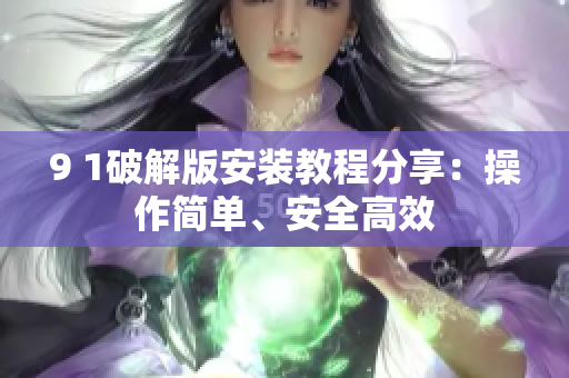 9 1破解版安裝教程分享：操作簡(jiǎn)單、安全高效