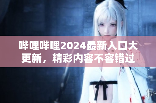 嗶哩嗶哩2024最新入口大更新，精彩內(nèi)容不容錯(cuò)過(guò)