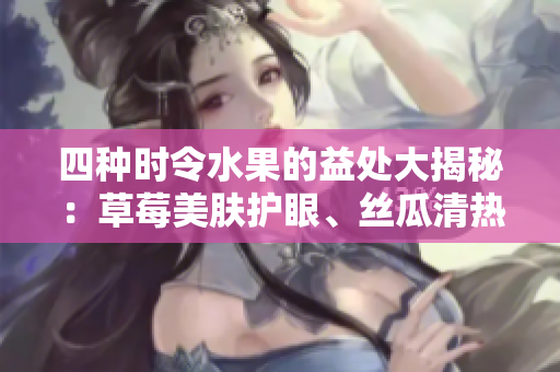 四種時令水果的益處大揭秘：草莓美膚護眼、絲瓜清熱降火、向日葵潤腸通便、櫻桃抗氧化潤顏