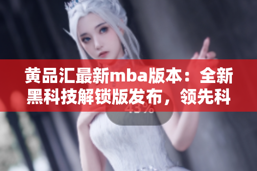 黃品匯最新mba版本：全新黑科技解鎖版發(fā)布，領(lǐng)先科技帶來無限可能