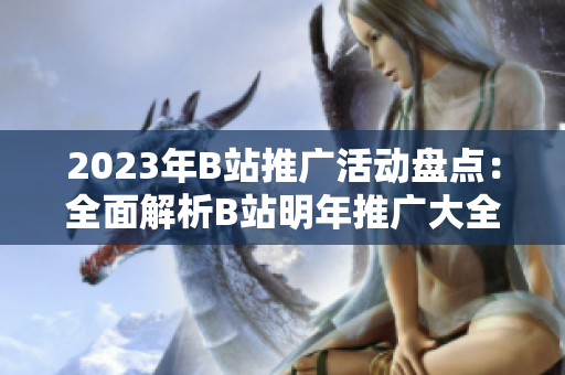 2023年B站推廣活動(dòng)盤點(diǎn)：全面解析B站明年推廣大全