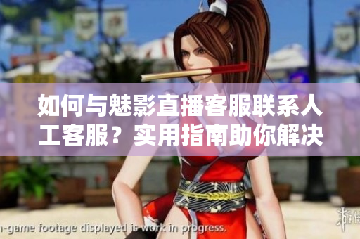 如何與魅影直播客服聯(lián)系人工客服？實(shí)用指南助你解決問(wèn)題