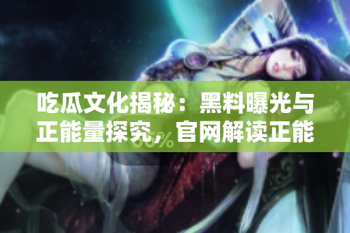 吃瓜文化揭秘：黑料曝光與正能量探究，官網(wǎng)解讀正能量，助力社會(huì)正能量傳播