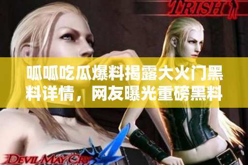 呱呱吃瓜爆料揭露大火門黑料詳情，網(wǎng)友曝光重磅黑料事件詳細(xì)過(guò)程