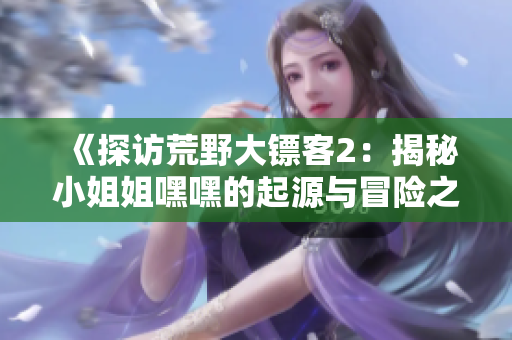 《探訪荒野大鏢客2：揭秘小姐姐嘿嘿的起源與冒險(xiǎn)之旅》