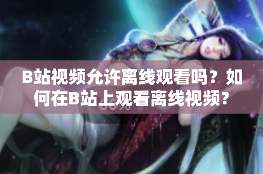 B站視頻允許離線觀看嗎？如何在B站上觀看離線視頻？