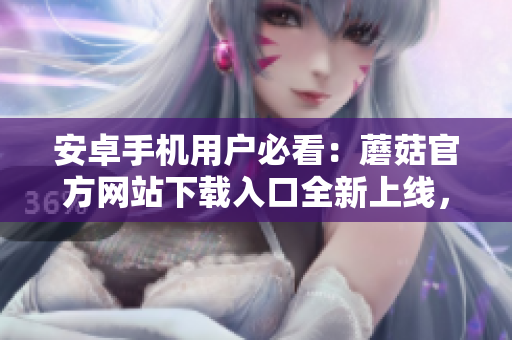 安卓手機用戶必看：蘑菇官方網(wǎng)站下載入口全新上線，即刻獲取各類應(yīng)用資源