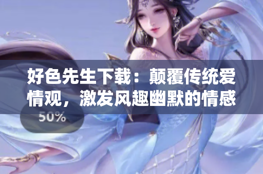 好色先生下載：顛覆傳統(tǒng)愛情觀，激發(fā)風(fēng)趣幽默的情感火花