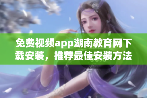免費視頻app湖南教育網(wǎng)下載安裝，推薦最佳安裝方法