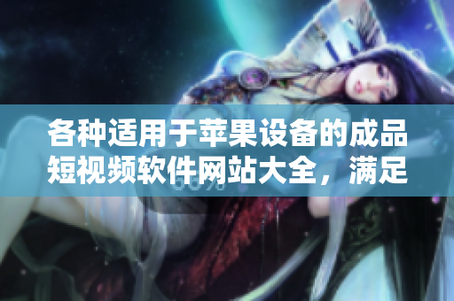 各種適用于蘋果設(shè)備的成品短視頻軟件網(wǎng)站大全，滿足您的創(chuàng)作需求