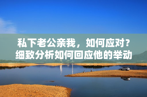 私下老公親我，如何應(yīng)對(duì)？細(xì)致分析如何回應(yīng)他的舉動(dòng)