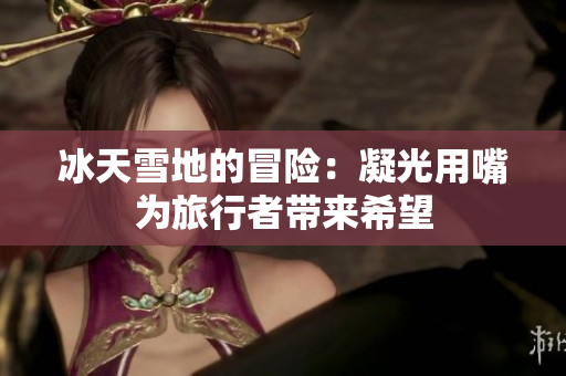 冰天雪地的冒險(xiǎn)：凝光用嘴為旅行者帶來希望