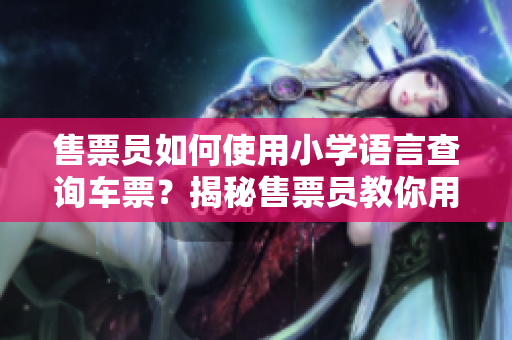 售票員如何使用小學(xué)語言查詢車票？揭秘售票員教你用簡(jiǎn)單方法快速查票