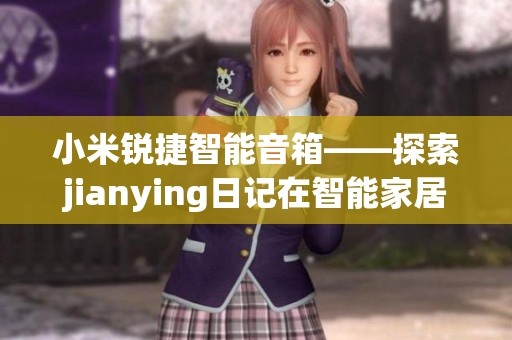 小米銳捷智能音箱——探索jianying日記在智能家居領域的應用