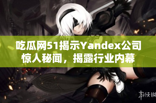 吃瓜網51揭示Yandex公司驚人秘聞，揭露行業(yè)內幕