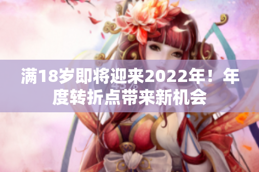 滿18歲即將迎來2022年！年度轉(zhuǎn)折點(diǎn)帶來新機(jī)會(huì)