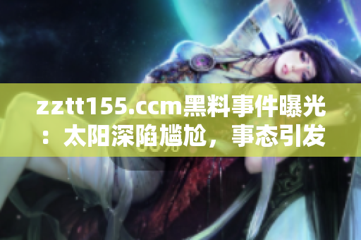 zztt155.ccm黑料事件曝光：太陽深陷尷尬，事態(tài)引發(fā)熱議