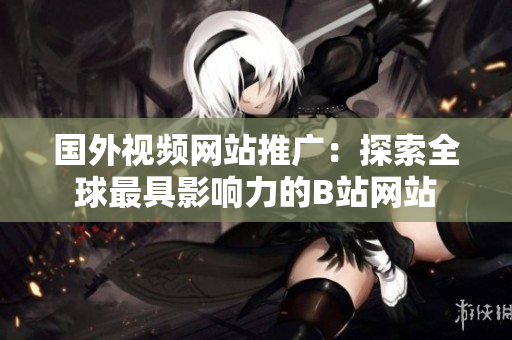 國外視頻網(wǎng)站推廣：探索全球最具影響力的B站網(wǎng)站