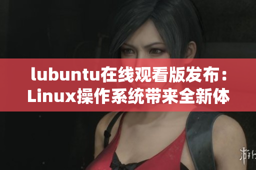 lubuntu在線觀看版發(fā)布：Linux操作系統(tǒng)帶來全新體驗(yàn)