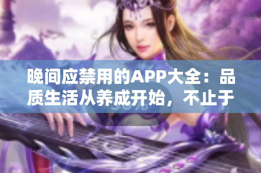 晚間應(yīng)禁用的APP大全：品質(zhì)生活從養(yǎng)成開始，不止于娛樂