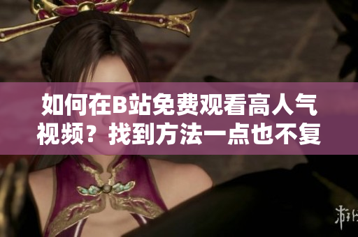 如何在B站免費觀看高人氣視頻？找到方法一點也不復(fù)雜