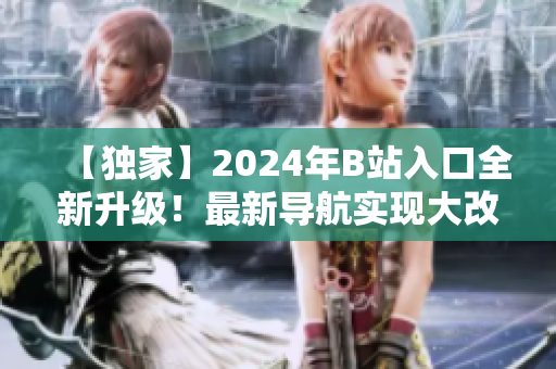 【獨(dú)家】2024年B站入口全新升級(jí)！最新導(dǎo)航實(shí)現(xiàn)大改革