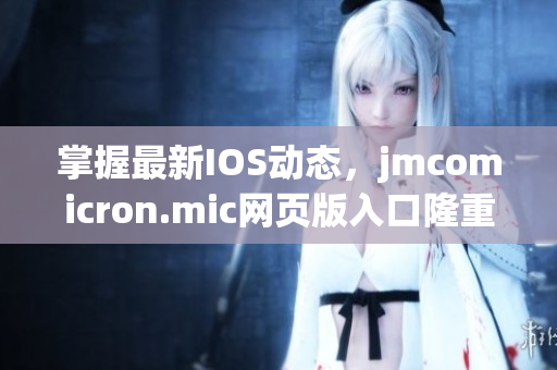 掌握最新IOS動態(tài)，jmcomicron.mic網(wǎng)頁版入口隆重登場，讓你暢享視覺盛宴