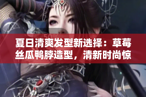 夏日清爽發(fā)型新選擇：草莓絲瓜鴨脖造型，清新時(shí)尚驚艷上線！