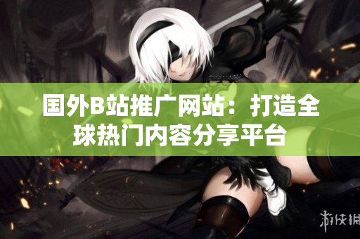 國外B站推廣網(wǎng)站：打造全球熱門內(nèi)容分享平臺(tái)
