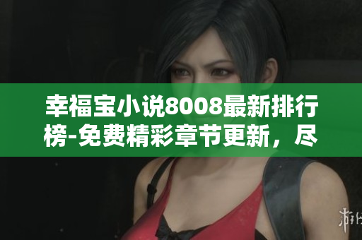 幸福寶小說8008最新排行榜-免費精彩章節(jié)更新，盡享閱讀樂趣