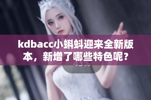 kdbacc小蝌蚪迎來全新版本，新增了哪些特色呢？