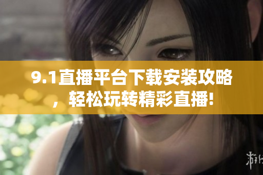 9.1直播平臺(tái)下載安裝攻略，輕松玩轉(zhuǎn)精彩直播!