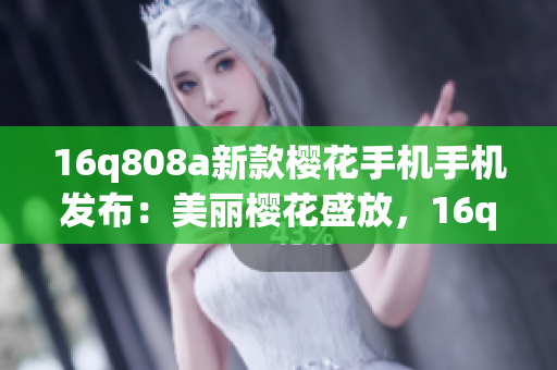 16q808a新款櫻花手機手機發(fā)布：美麗櫻花盛放，16q808a帶來全新驚喜