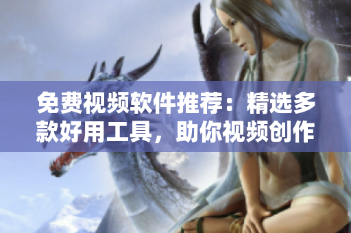 免費視頻軟件推薦：精選多款好用工具，助你視頻創(chuàng)作更便捷