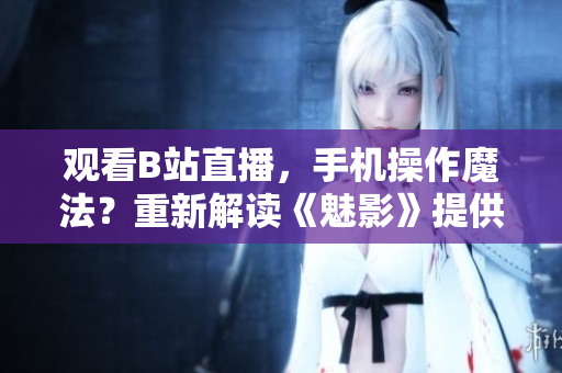 觀看B站直播，手機操作魔法？重新解讀《魅影》提供新看法
