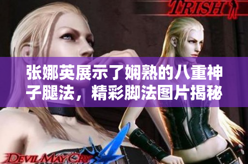 張娜英展示了嫻熟的八重神子腿法，精彩腳法圖片揭秘