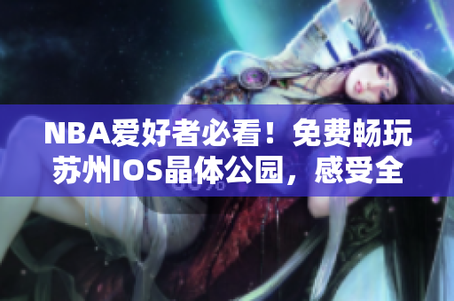 NBA愛好者必看！免費(fèi)暢玩蘇州IOS晶體公園，感受全新的NBA入口！