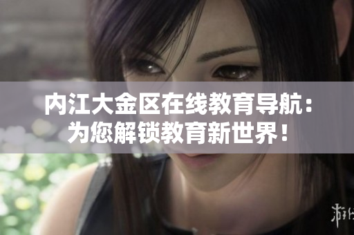 內(nèi)江大金區(qū)在線教育導(dǎo)航：為您解鎖教育新世界！