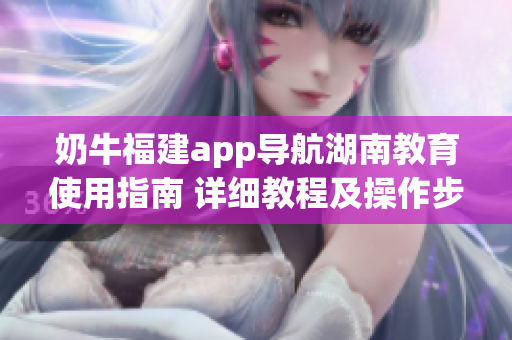 奶牛福建app導(dǎo)航湖南教育使用指南 詳細(xì)教程及操作步驟