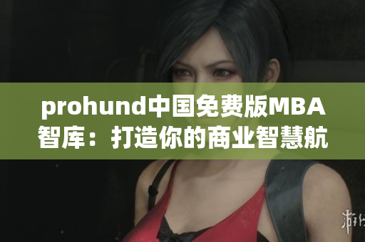 prohund中國免費(fèi)版MBA智庫：打造你的商業(yè)智慧航程