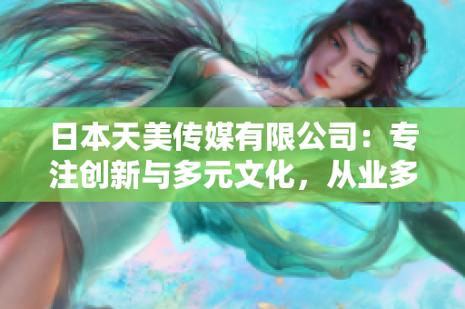 日本天美傳媒有限公司：專(zhuān)注創(chuàng)新與多元文化，從業(yè)多年口碑卓著