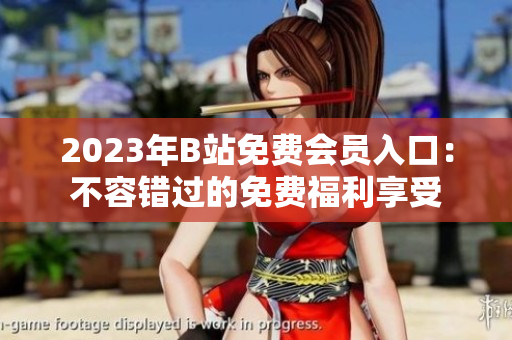 2023年B站免費(fèi)會員入口：不容錯(cuò)過的免費(fèi)福利享受