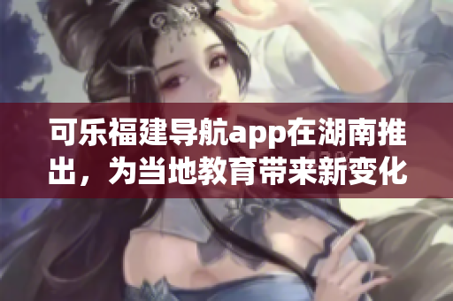 可樂(lè)福建導(dǎo)航app在湖南推出，為當(dāng)?shù)亟逃龓?lái)新變化