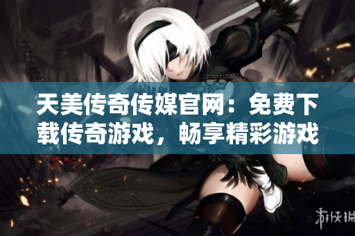 天美傳奇?zhèn)髅焦倬W(wǎng)：免費(fèi)下載傳奇游戲，暢享精彩游戲世界