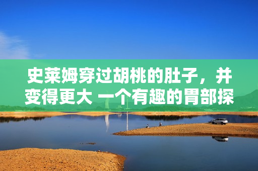 史萊姆穿過胡桃的肚子，并變得更大 一個有趣的胃部探險故事