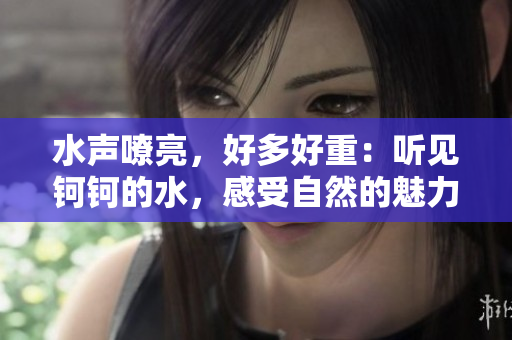 水聲嘹亮，好多好重：聽(tīng)見(jiàn)鈳鈳的水，感受自然的魅力