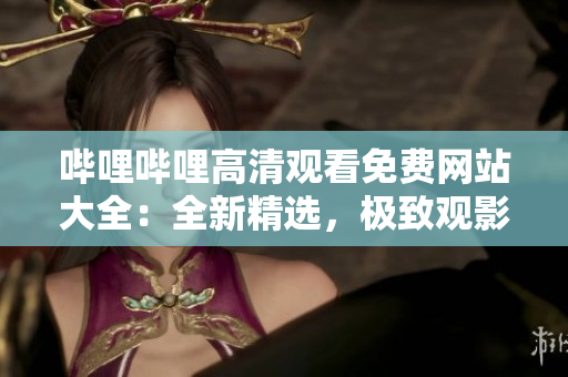 嗶哩嗶哩高清觀看免費(fèi)網(wǎng)站大全：全新精選，極致觀影體驗(yàn)分享