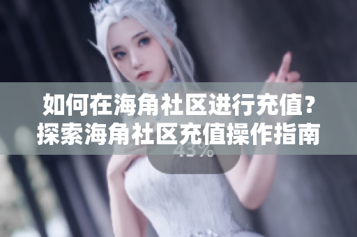 如何在海角社區(qū)進(jìn)行充值？探索海角社區(qū)充值操作指南
